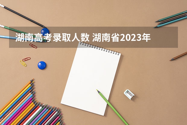 湖南高考录取人数 湖南省2023年一本录取人数