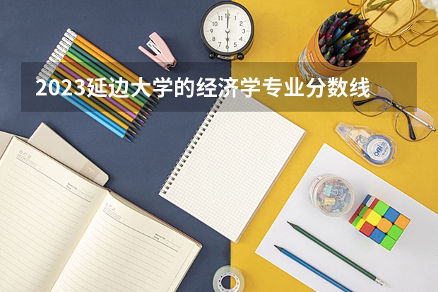 2023延边大学的经济学专业分数线高不高 延边大学经济学专业历年分数线参考表单