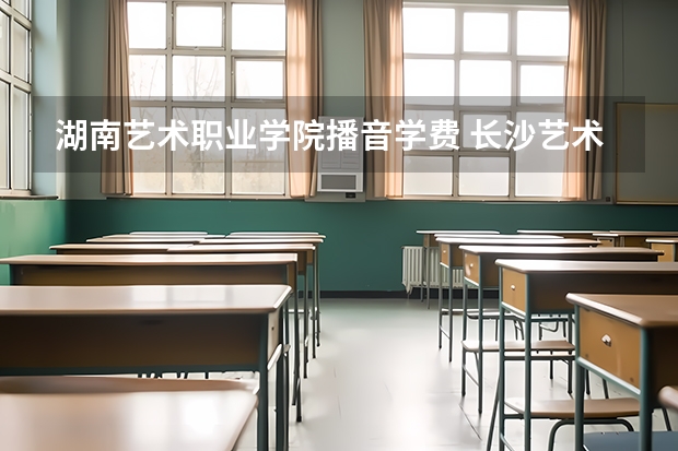 湖南艺术职业学院播音学费 长沙艺术工程职业学校学费