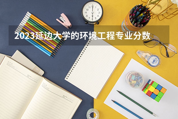 2023延边大学的环境工程专业分数线高不高 延边大学环境工程专业历年分数线参考表单