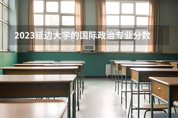 2023延边大学的国际政治专业分数线高不高 延边大学国际政治专业历年分数线参考表单