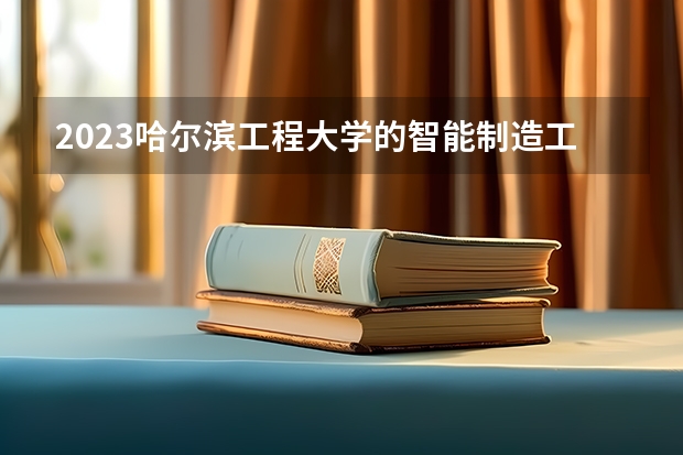 2023哈尔滨工程大学的智能制造工程专业分数线高不高 哈尔滨工程大学智能制造工程专业历年分数线参考表单