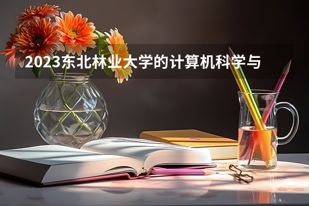 2023东北林业大学的计算机科学与技术专业分数线高不高 东北林业大学计算机科学与技术专业历年分数线参考表单