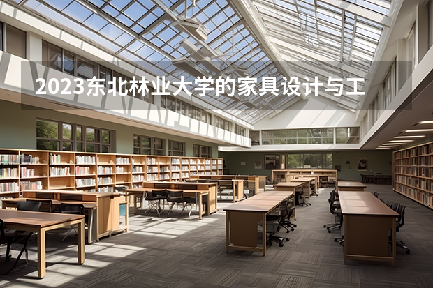 2023东北林业大学的家具设计与工程专业分数线高不高 东北林业大学家具设计与工程专业历年分数线参考表单