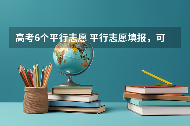 高考6个平行志愿 平行志愿填报，可以填报六个志愿吗？