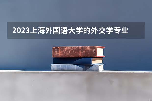 2023上海外国语大学的外交学专业分数线高不高 上海外国语大学外交学专业历年分数线参考表单