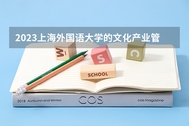 2023上海外国语大学的文化产业管理专业分数线高不高 上海外国语大学文化产业管理专业历年分数线参考表单