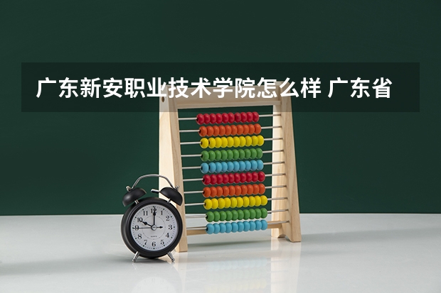广东新安职业技术学院怎么样 广东省高校排名（广东省高校排名榜）