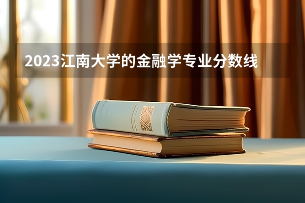 2023江南大学的金融学专业分数线高不高 江南大学金融学专业历年分数线参考表单