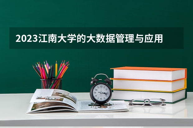 2023江南大学的大数据管理与应用专业分数线高不高 江南大学大数据管理与应用专业历年分数线参考表单