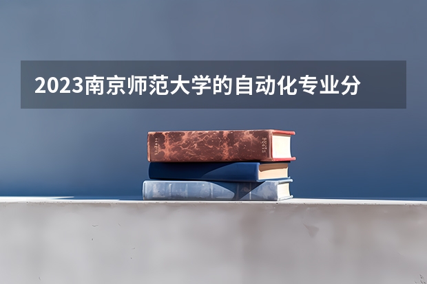 2023南京师范大学的自动化专业分数线高不高 南京师范大学自动化专业历年分数线参考表单