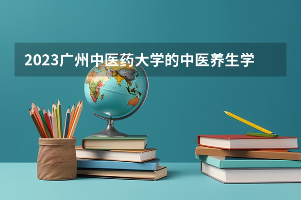 2023广州中医药大学的中医养生学专业分数线高不高 广州中医药大学中医养生学专业历年分数线参考表单