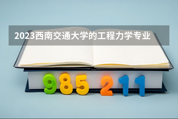 2023西南交通大学的工程力学专业分数线高不高 西南交通大学工程力学专业历年分数线参考表单