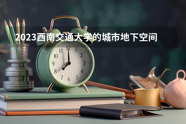 2023西南交通大学的城市地下空间工程专业分数线高不高 西南交通大学城市地下空间工程专业历年分数线参考表单