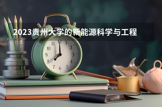 2023贵州大学的新能源科学与工程专业分数线高不高 贵州大学新能源科学与工程专业历年分数线参考表单