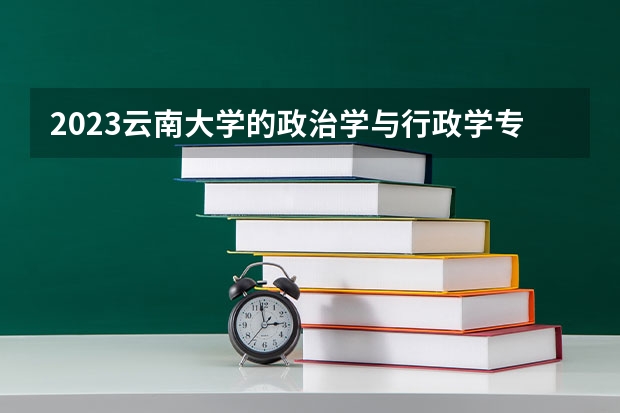 2023云南大学的政治学与行政学专业分数线高不高 云南大学政治学与行政学专业历年分数线参考表单