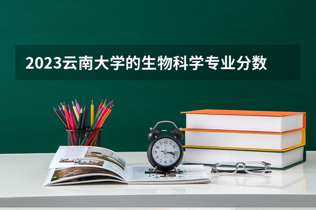 2023云南大学的生物科学专业分数线高不高 云南大学生物科学专业历年分数线参考表单