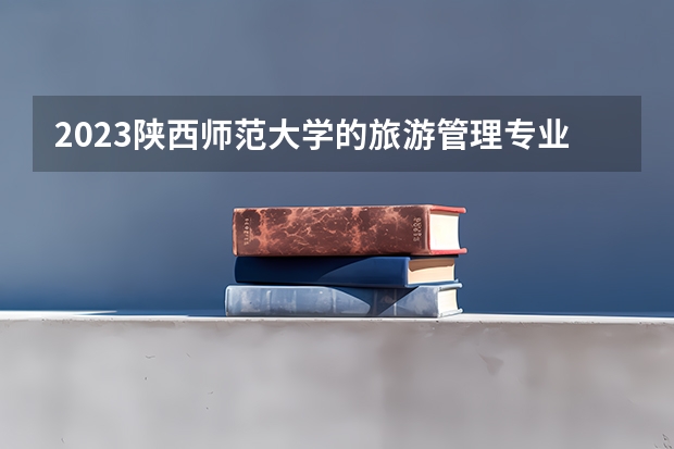 2023陕西师范大学的旅游管理专业分数线高不高 陕西师范大学旅游管理专业历年分数线参考表单