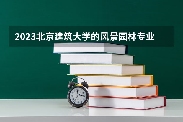 2023北京建筑大学的风景园林专业分数线高不高 北京建筑大学风景园林专业历年分数线参考表单