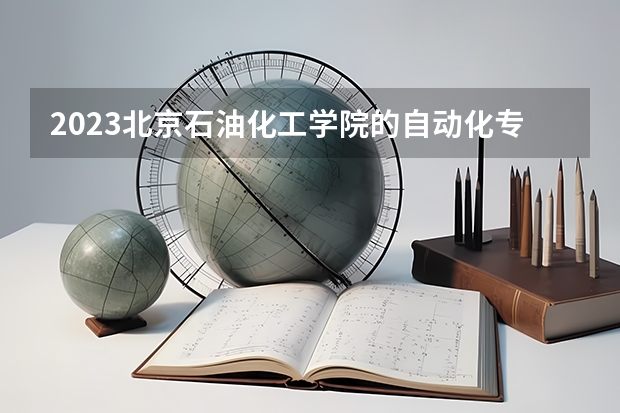 2023北京石油化工学院的自动化专业分数线高不高 北京石油化工学院自动化专业历年分数线参考表单