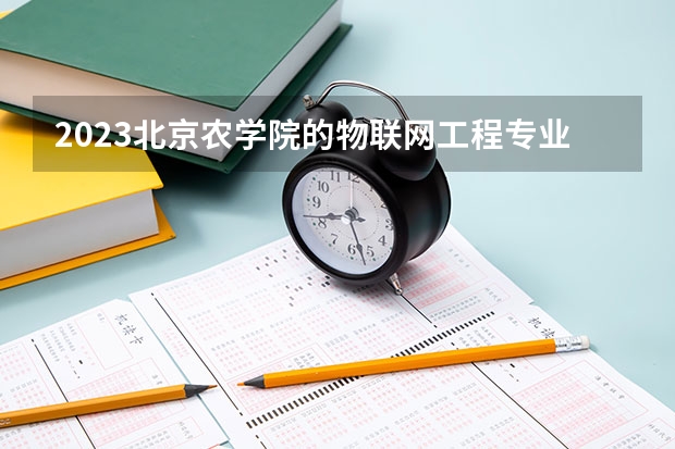 2023北京农学院的物联网工程专业分数线高不高 北京农学院物联网工程专业历年分数线参考表单