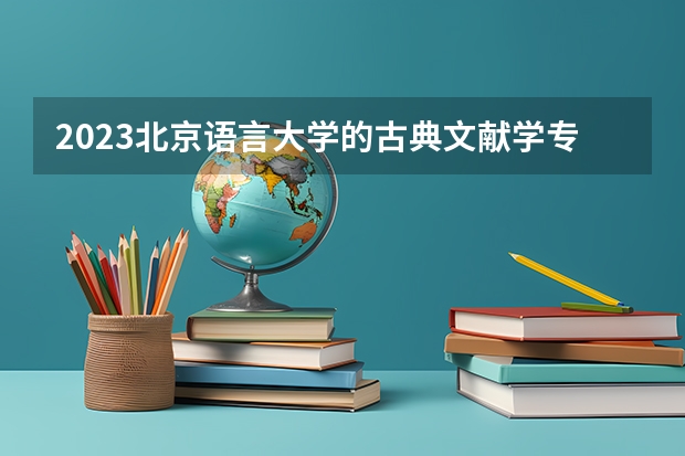 2023北京语言大学的古典文献学专业分数线高不高 北京语言大学古典文献学专业历年分数线参考表单