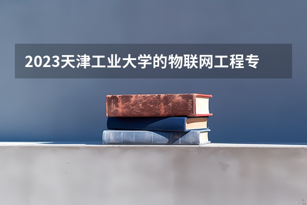 2023天津工业大学的物联网工程专业分数线高不高 天津工业大学物联网工程专业历年分数线参考表单