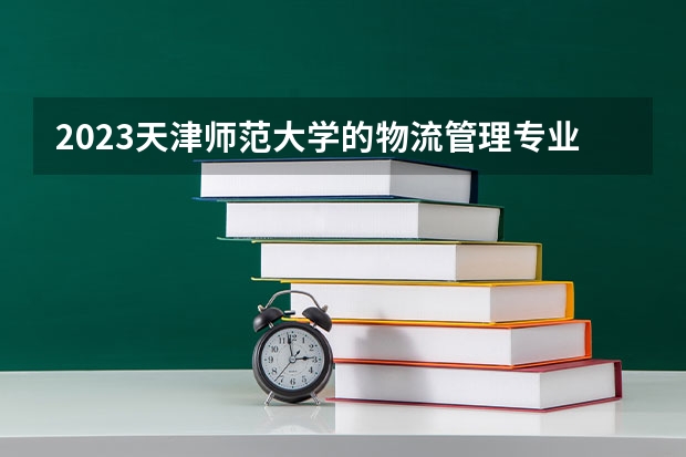 2023天津师范大学的物流管理专业分数线高不高 天津师范大学物流管理专业历年分数线参考表单