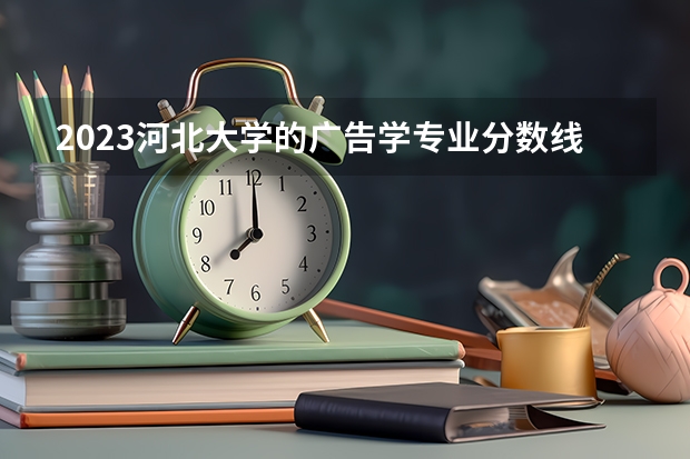 2023河北大学的广告学专业分数线高不高 河北大学广告学专业历年分数线参考表单