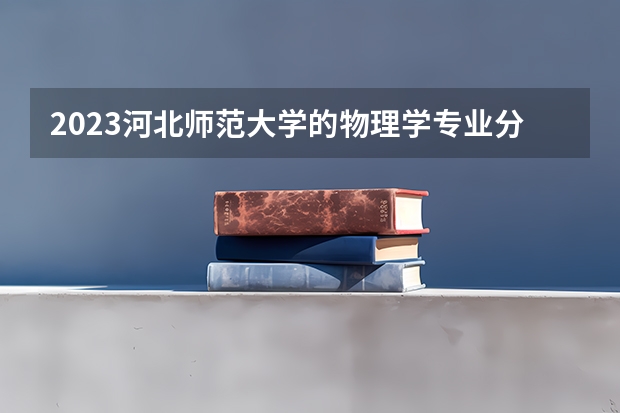 2023河北师范大学的物理学专业分数线高不高 河北师范大学物理学专业历年分数线参考表单