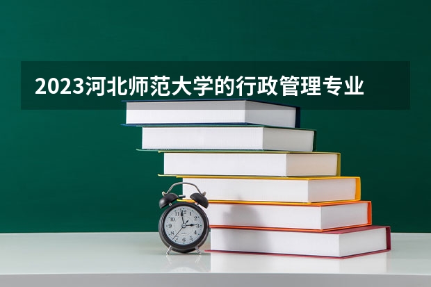 2023河北师范大学的行政管理专业分数线高不高 河北师范大学行政管理专业历年分数线参考表单