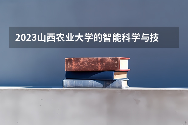 2023山西农业大学的智能科学与技术专业分数线高不高 山西农业大学智能科学与技术专业历年分数线参考表单