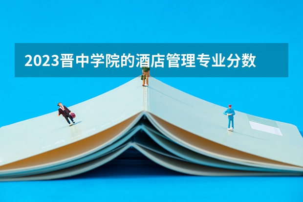 2023晋中学院的酒店管理专业分数线高不高 晋中学院酒店管理专业历年分数线参考表单