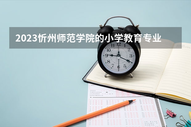 2023忻州师范学院的小学教育专业分数线高不高 忻州师范学院小学教育专业历年分数线参考表单