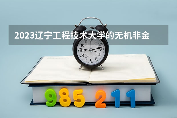 2023辽宁工程技术大学的无机非金属材料工程专业分数线高不高 辽宁工程技术大学无机非金属材料工程专业历年分数线参考表单