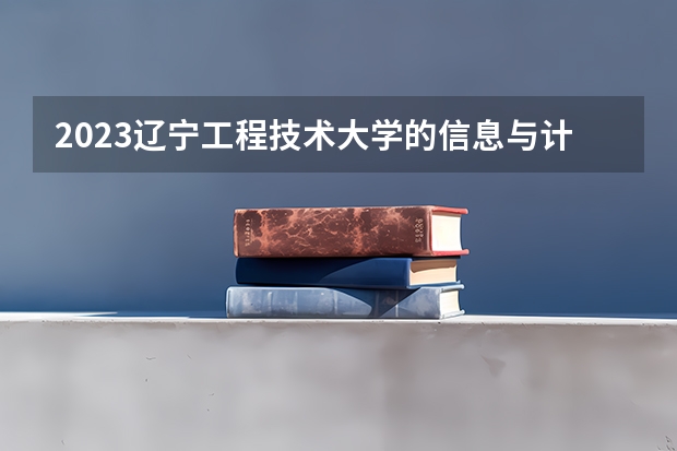 2023辽宁工程技术大学的信息与计算科学专业分数线高不高 辽宁工程技术大学信息与计算科学专业历年分数线参考表单