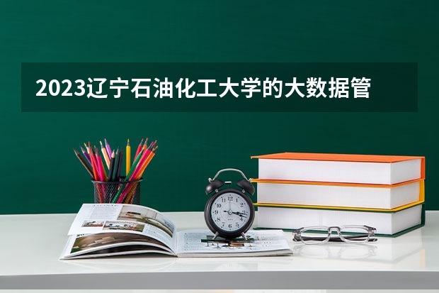 2023辽宁石油化工大学的大数据管理与应用专业分数线高不高 辽宁石油化工大学大数据管理与应用专业历年分数线参考表单