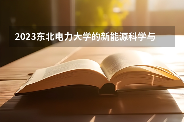 2023东北电力大学的新能源科学与工程专业分数线高不高 东北电力大学新能源科学与工程专业历年分数线参考表单