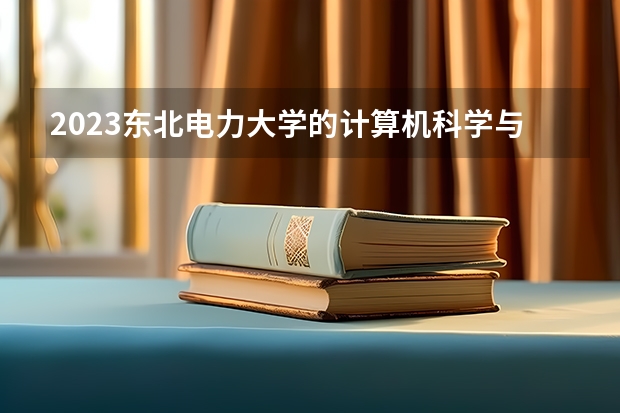 2023东北电力大学的计算机科学与技术专业分数线高不高 东北电力大学计算机科学与技术专业历年分数线参考表单