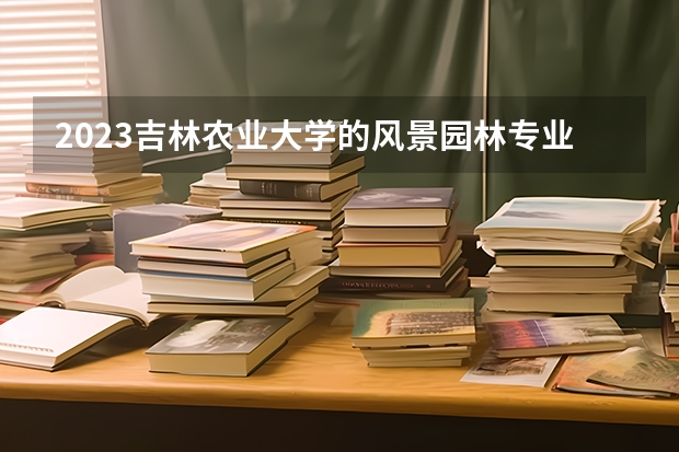 2023吉林农业大学的风景园林专业分数线高不高 吉林农业大学风景园林专业历年分数线参考表单