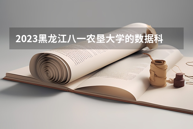 2023黑龙江八一农垦大学的数据科学与大数据技术专业分数线高不高 黑龙江八一农垦大学数据科学与大数据技术专业历年分数线参考表单