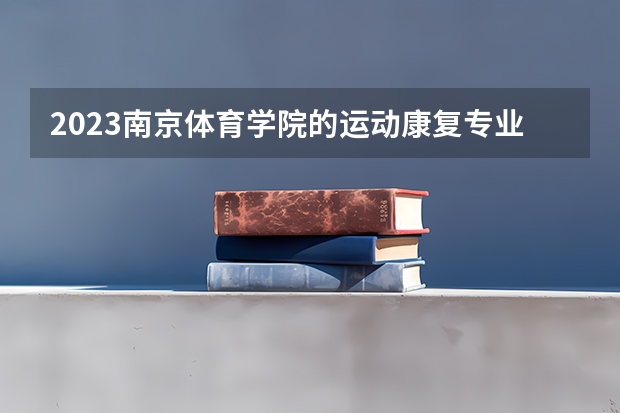 2023南京体育学院的运动康复专业分数线高不高 南京体育学院运动康复专业历年分数线参考表单