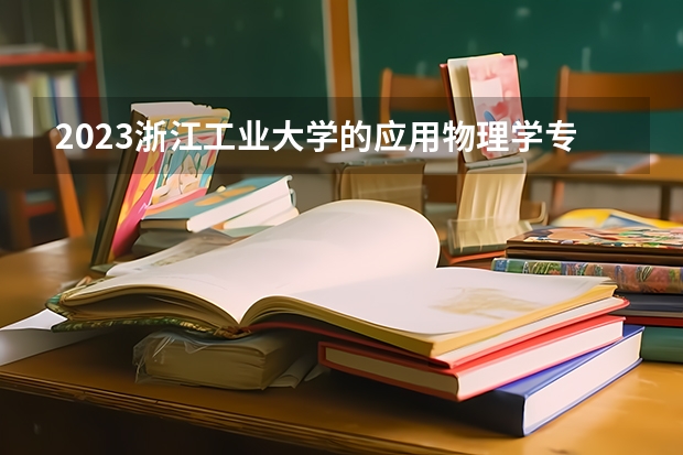 2023浙江工业大学的应用物理学专业分数线高不高 浙江工业大学应用物理学专业历年分数线参考表单