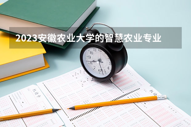 2023安徽农业大学的智慧农业专业分数线高不高 安徽农业大学智慧农业专业历年分数线参考表单