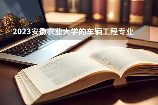 2023安徽农业大学的车辆工程专业分数线高不高 安徽农业大学车辆工程专业历年分数线参考表单