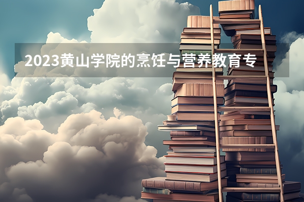 2023黄山学院的烹饪与营养教育专业分数线高不高 黄山学院烹饪与营养教育专业历年分数线参考表单