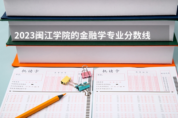 2023闽江学院的金融学专业分数线高不高 闽江学院金融学专业历年分数线参考表单