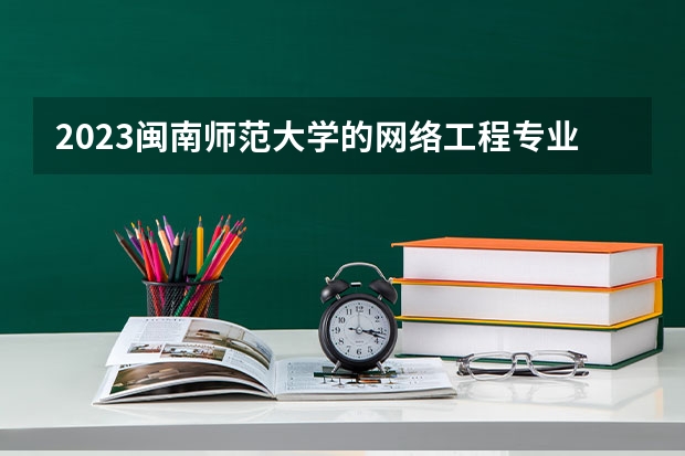 2023闽南师范大学的网络工程专业分数线高不高 闽南师范大学网络工程专业历年分数线参考表单