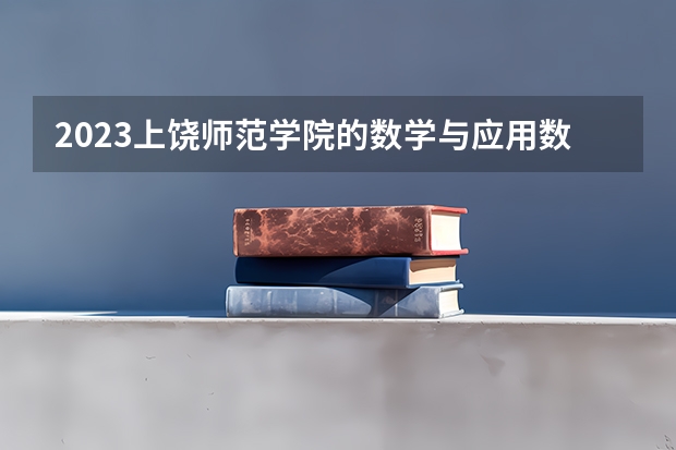 2023上饶师范学院的数学与应用数学专业分数线高不高 上饶师范学院数学与应用数学专业历年分数线参考表单