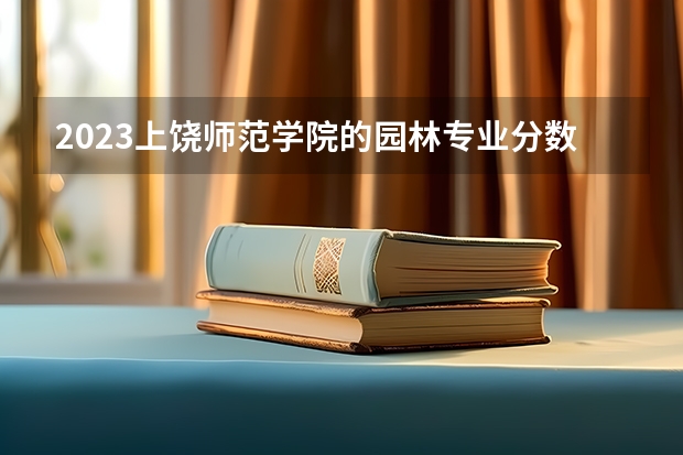 2023上饶师范学院的园林专业分数线高不高 上饶师范学院园林专业历年分数线参考表单